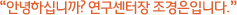 “안녕하십니까? 연구센터장 조경은입니다.”